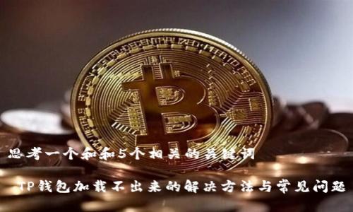思考一个和和5个相关的关键词

 TP钱包加载不出来的解决方法与常见问题